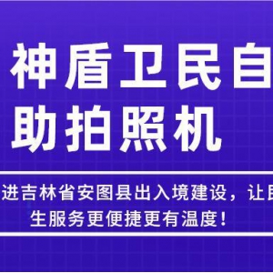 【吉林-延邊】神盾衛(wèi)民推進吉林省安圖縣出入境建設(shè)，讓民生服務(wù)更便捷更有溫度
